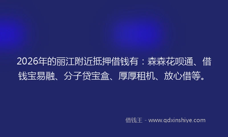 2026年的丽江附近抵押借钱有：森森花呗通、借钱宝易融、分子贷宝盒、厚厚租机、放心借等。