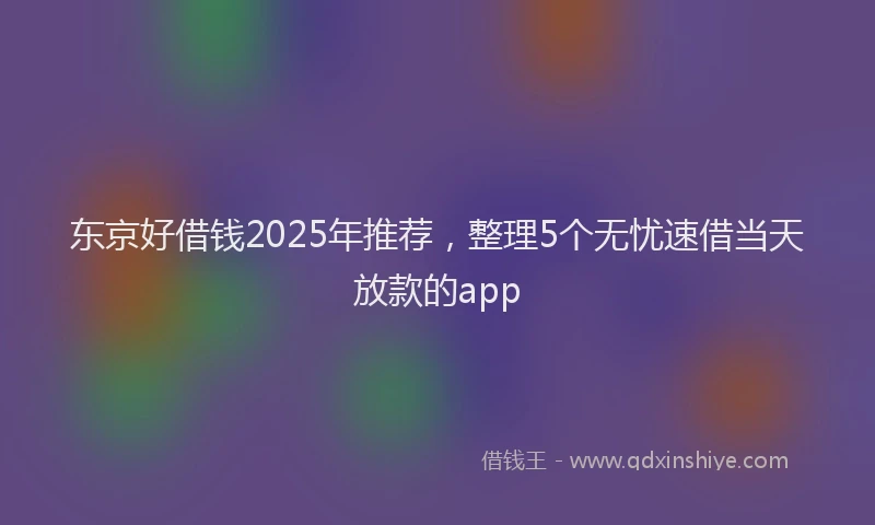 东京好借钱2025年推荐，整理5个无忧速借当天放款的app