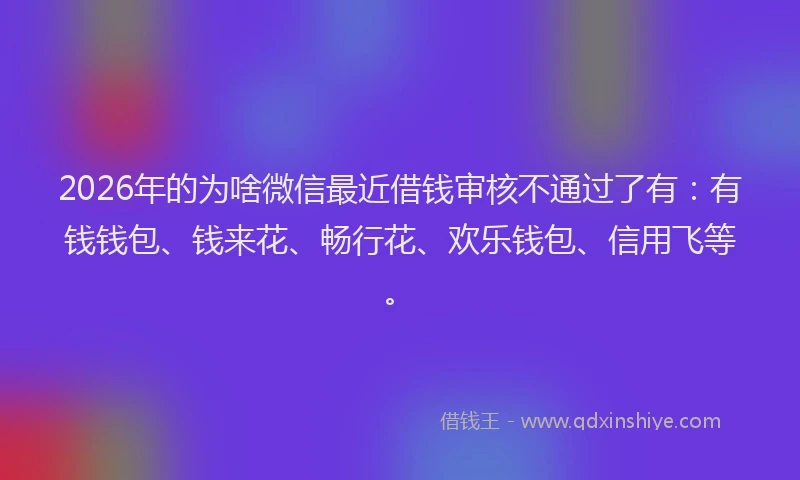 2026年的为啥微信最近借钱审核不通过了有:有钱钱包、钱来花、畅行花、欢乐钱包、信用飞等。