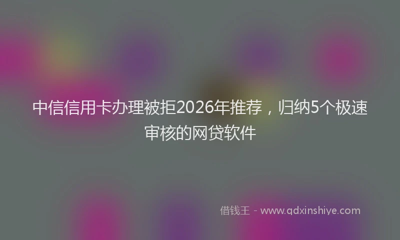 中信信用卡办理被拒2026年推荐，归纳5个极速审核的网贷软件