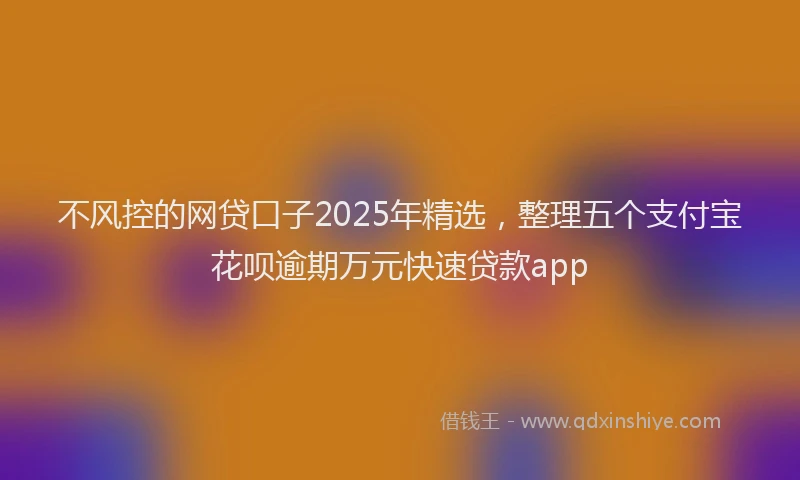 不风控的网贷口子2025年精选，整理五个支付宝花呗逾期万元快速贷款app