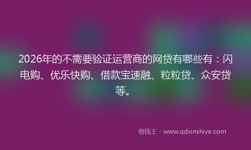 2026年的不需要验证运营商的网贷有哪些有：闪电购、优乐快购、借款宝速融、粒粒贷、众安贷等。