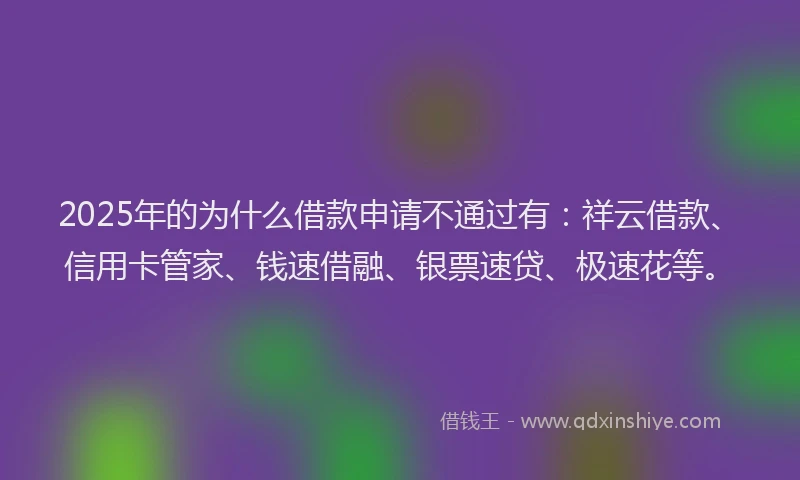 2025年的为什么借款申请不通过有:祥云借款、信用卡管家、钱速借融、银票速贷、极速花等。