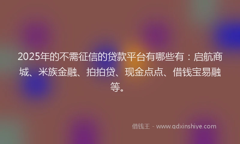 2025年的不需征信的贷款平台有哪些有：启航商城、米族金融、拍拍贷、现金点点、借钱宝易融等。