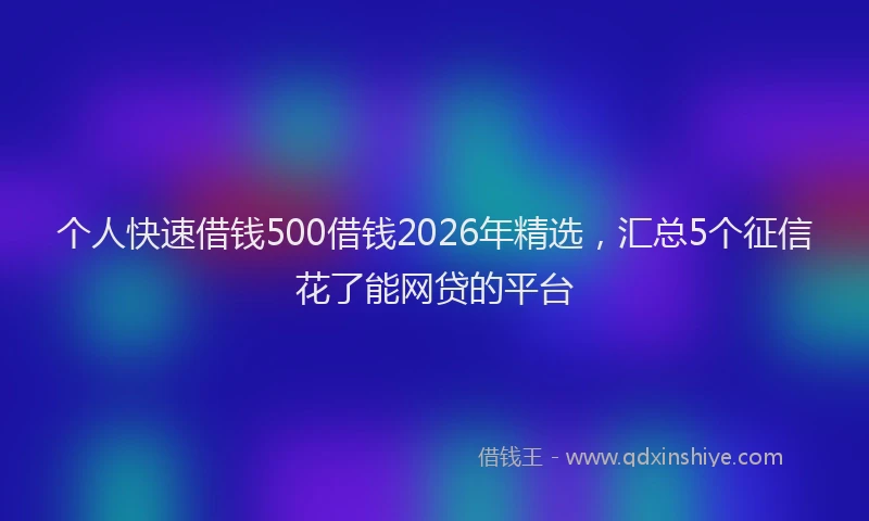 个人快速借钱500借钱2026年精选，汇总5个征信花了能网贷的平台