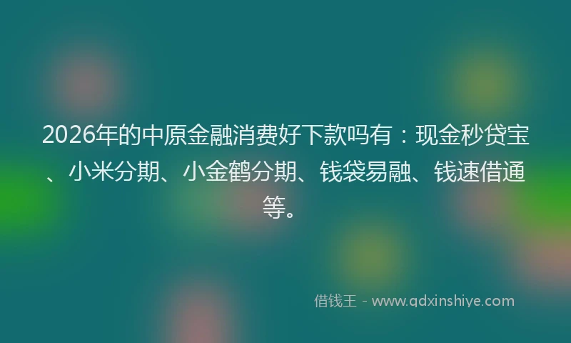 2026年的中原金融消费好下款吗有：现金秒贷宝、小米分期、小金鹤分期、钱袋易融、钱速借通等。