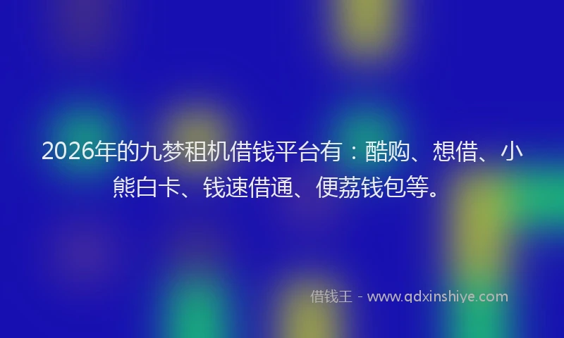 2026年的九梦租机借钱平台有：酷购、想借、小熊白卡、钱速借通、便荔钱包等。