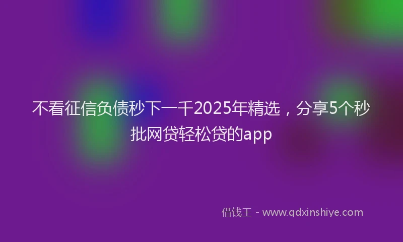 不看征信负债秒下一千2025年精选，分享5个秒批网贷轻松贷的app