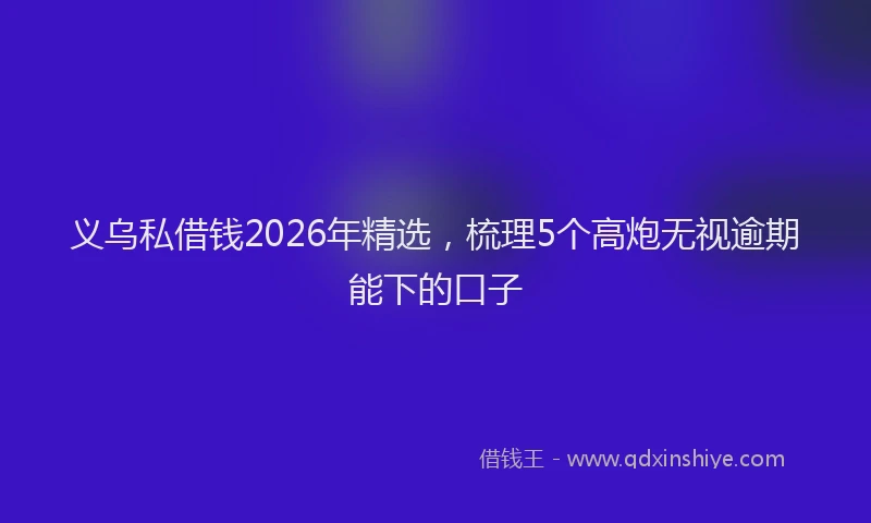 义乌私借钱2026年精选，梳理5个高炮无视逾期能下的口子