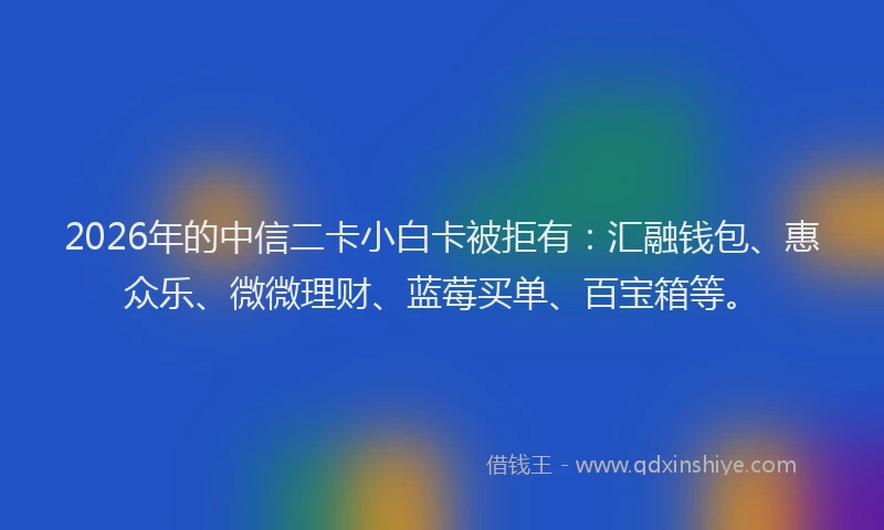 2026年的中信二卡小白卡被拒有：汇融钱包、惠众乐、微微理财、蓝莓买单、百宝箱等。