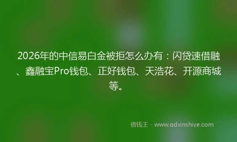 2026年的中信易白金被拒怎么办有：闪贷速借融、鑫融宝Pro钱包、正好钱包、天浩花、开源商城等。