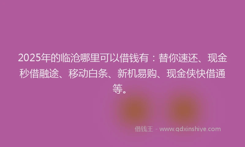 2025年的临沧哪里可以借钱有：替你速还、现金秒借融途、移动白条、新机易购、现金侠快借通等。