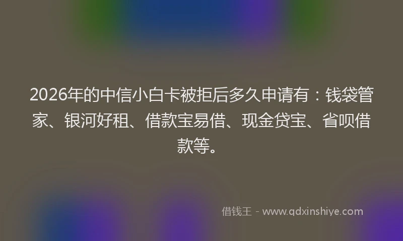 2026年的中信小白卡被拒后多久申请有：钱袋管家、银河好租、借款宝易借、现金贷宝、省呗借款等。