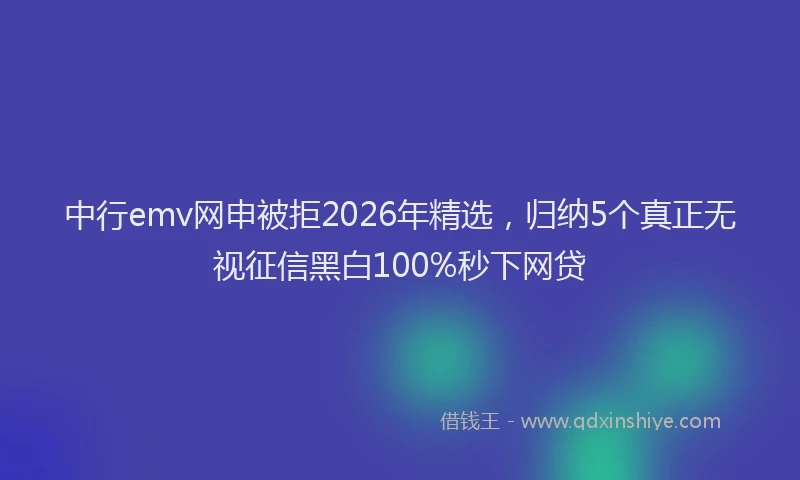 中行emv网申被拒2026年精选，归纳5个真正无视征信黑白100%秒下网贷