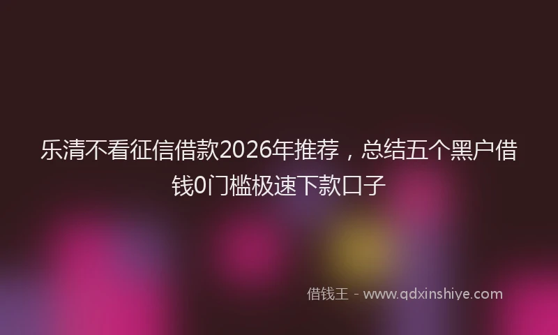 乐清不看征信借款2026年推荐，总结五个黑户借钱0门槛极速下款口子