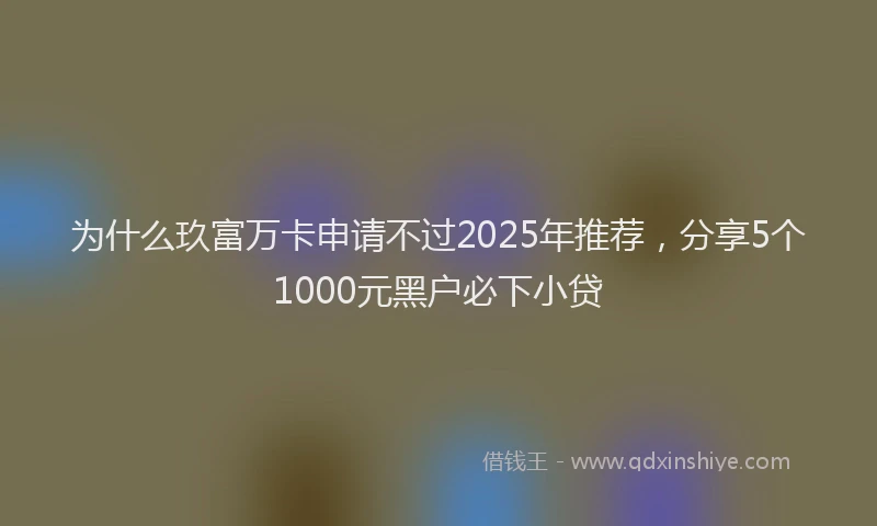 为什么玖富万卡申请不过2025年推荐，分享5个1000元黑户必下小贷