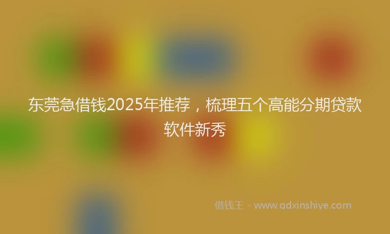 东莞急借钱2025年推荐，梳理五个高能分期贷款软件新秀
