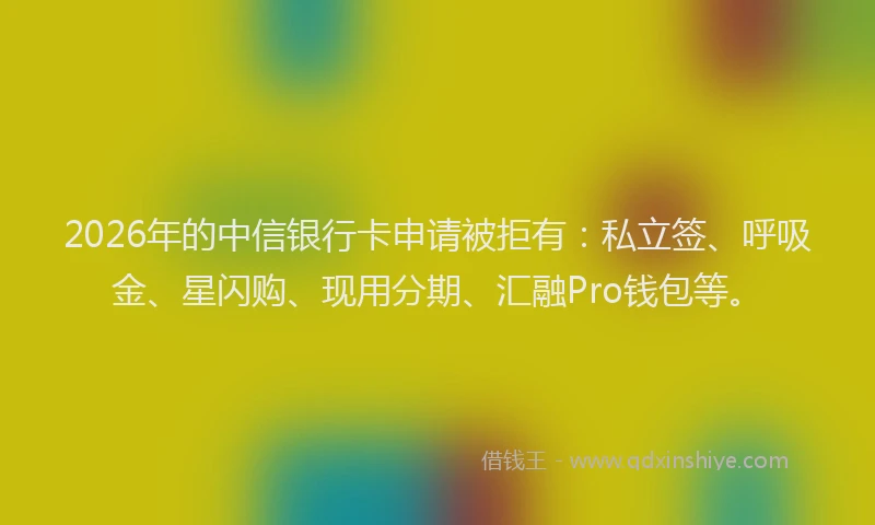 2026年的中信银行卡申请被拒有：私立签、呼吸金、星闪购、现用分期、汇融Pro钱包等。