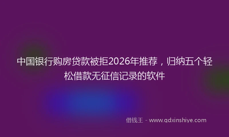 中国银行购房贷款被拒2026年推荐，归纳五个轻松借款无征信记录的软件