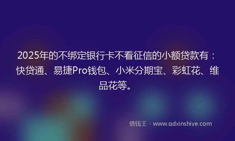 2025年的不绑定银行卡不看征信的小额贷款有:快贷通、易捷Pro钱包、小米分期宝、彩虹花、维品花等。