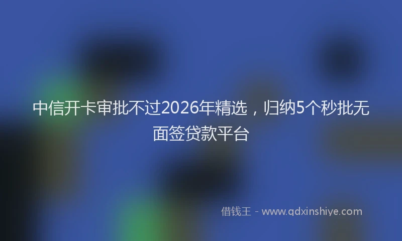 中信开卡审批不过2026年精选，归纳5个秒批无面签贷款平台