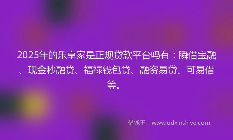 2025年的乐享家是正规贷款平台吗有：瞬借宝融、现金秒融贷、福禄钱包贷、融资易贷、可易借等。