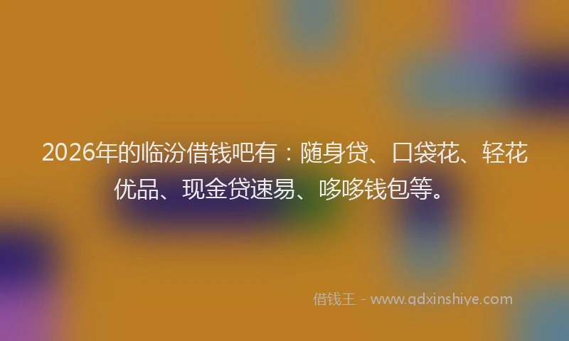 2026年的临汾借钱吧有：随身贷、口袋花、轻花优品、现金贷速易、哆哆钱包等。