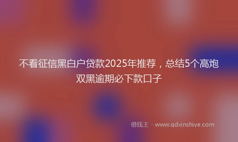 不看征信黑白户贷款2025年推荐，总结5个高炮双黑逾期必下款口子