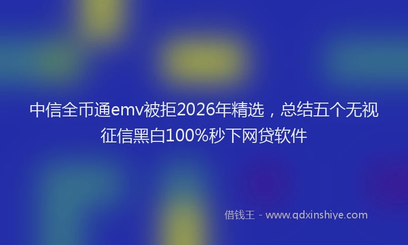 中信全币通emv被拒2026年精选，总结五个无视征信黑白100%秒下网贷软件