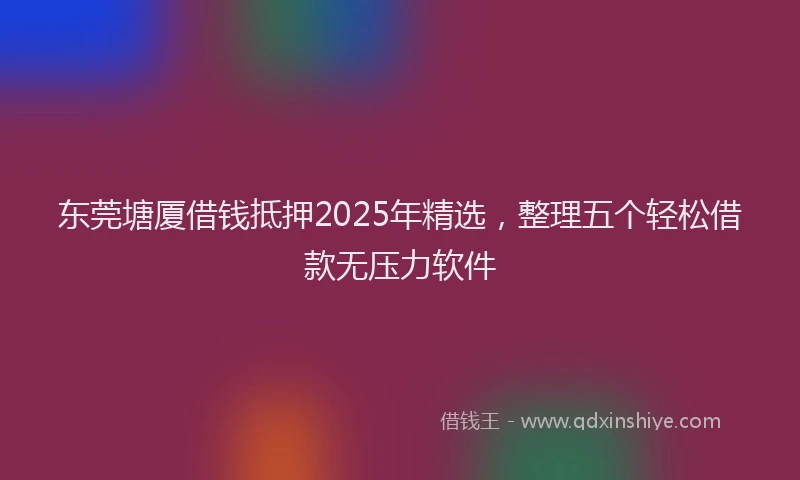 东莞塘厦借钱抵押2025年精选，整理五个轻松借款无压力软件