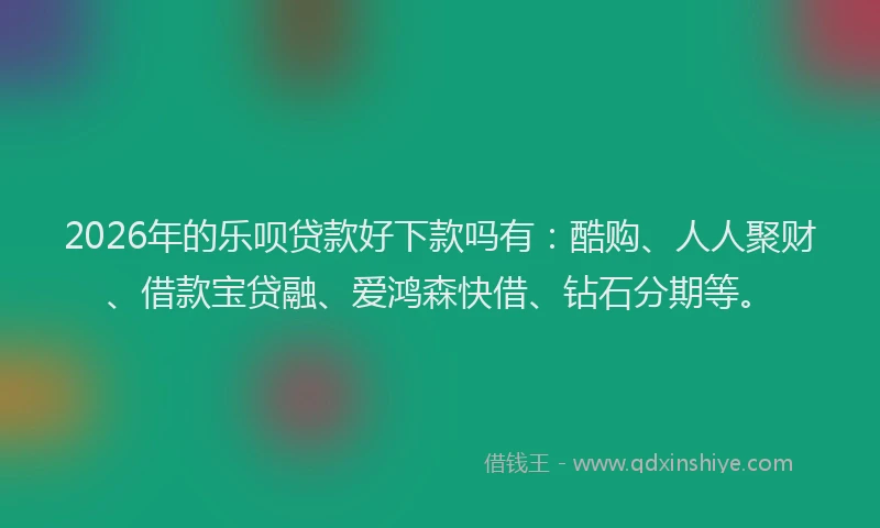 2026年的乐呗贷款好下款吗有:酷购、人人聚财、借款宝贷融、爱鸿森快借、钻石分期等。