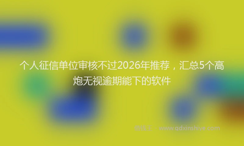 个人征信单位审核不过2026年推荐，汇总5个高炮无视逾期能下的软件