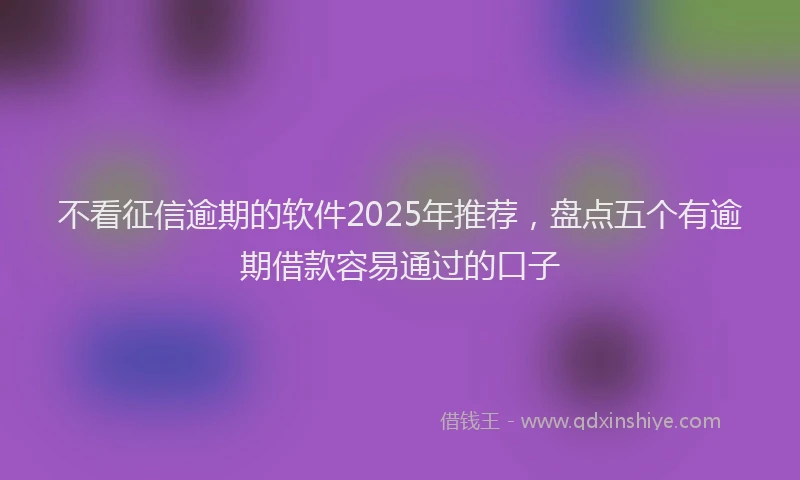 不看征信逾期的软件2025年推荐，盘点五个有逾期借款容易通过的口子