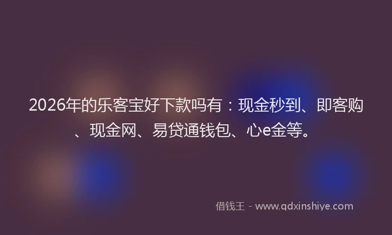 2026年的乐客宝好下款吗有：现金秒到、即客购、现金网、易贷通钱包、心e金等。