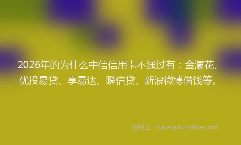 2026年的为什么中信信用卡不通过有：金瀛花、优投易贷、享易达、瞬信贷、新浪微博借钱等。
