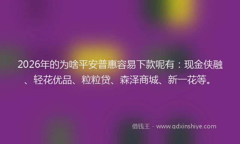 2026年的为啥平安普惠容易下款呢有：现金侠融、轻花优品、粒粒贷、森泽商城、新一花等。