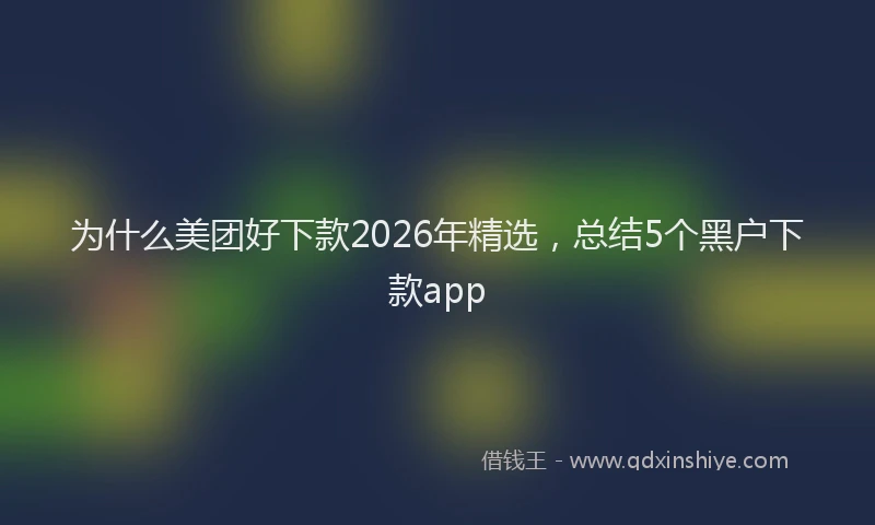 为什么美团好下款2026年精选，总结5个黑户下款app