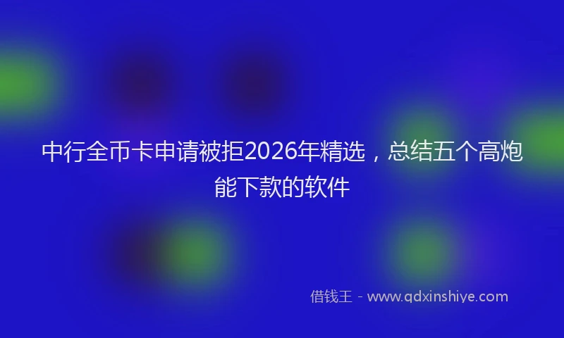 中行全币卡申请被拒2026年精选，总结五个高炮能下款的软件
