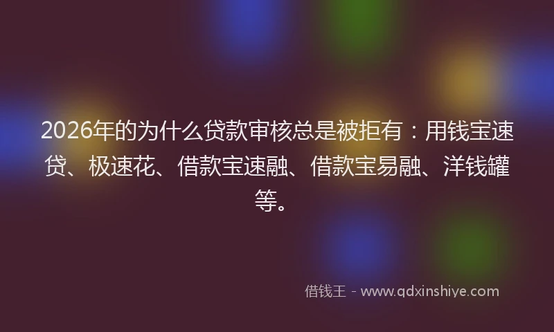 2026年的为什么贷款审核总是被拒有:用钱宝速贷、极速花、借款宝速融、借款宝易融、洋钱罐等。
