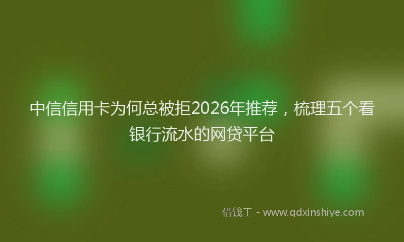 中信信用卡为何总被拒2026年推荐，梳理五个看银行流水的网贷平台