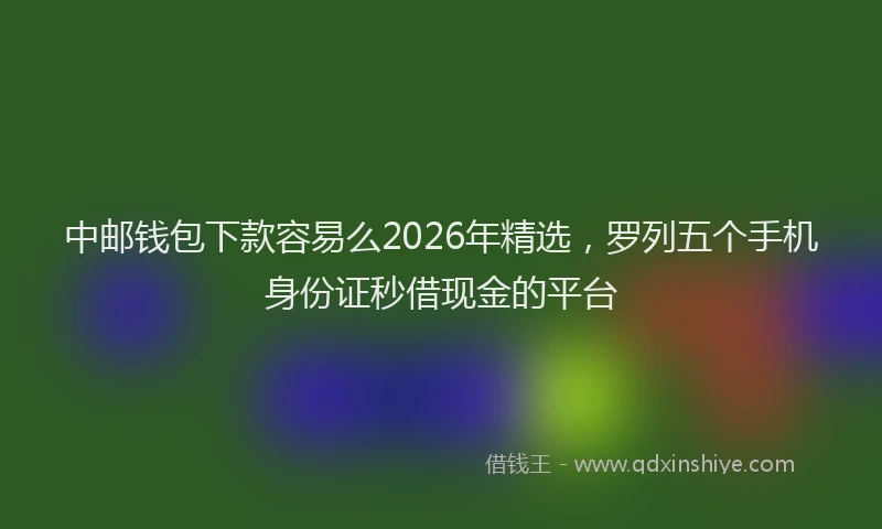 中邮钱包下款容易么2026年精选，罗列五个手机身份证秒借现金的平台
