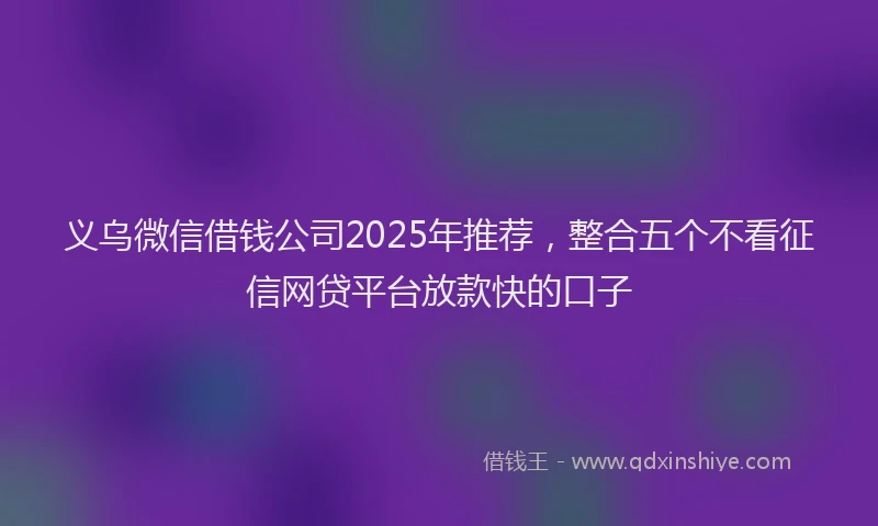 义乌微信借钱公司2025年推荐，整合五个不看征信网贷平台放款快的口子