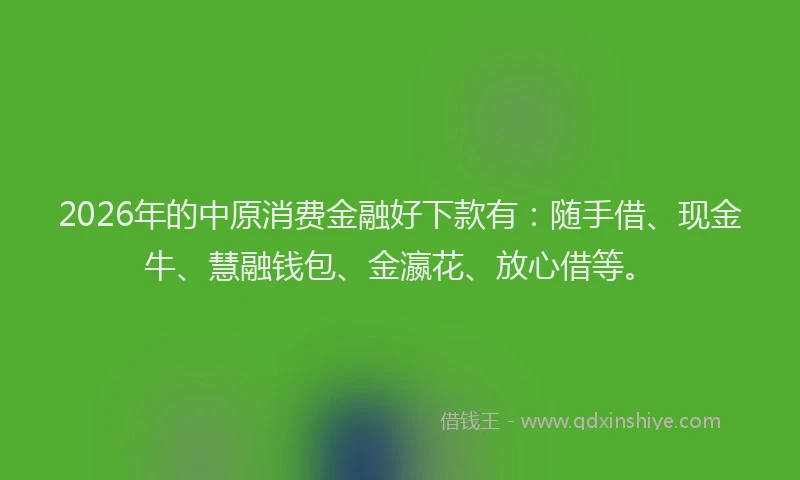 2026年的中原消费金融好下款有：随手借、现金牛、慧融钱包、金瀛花、放心借等。