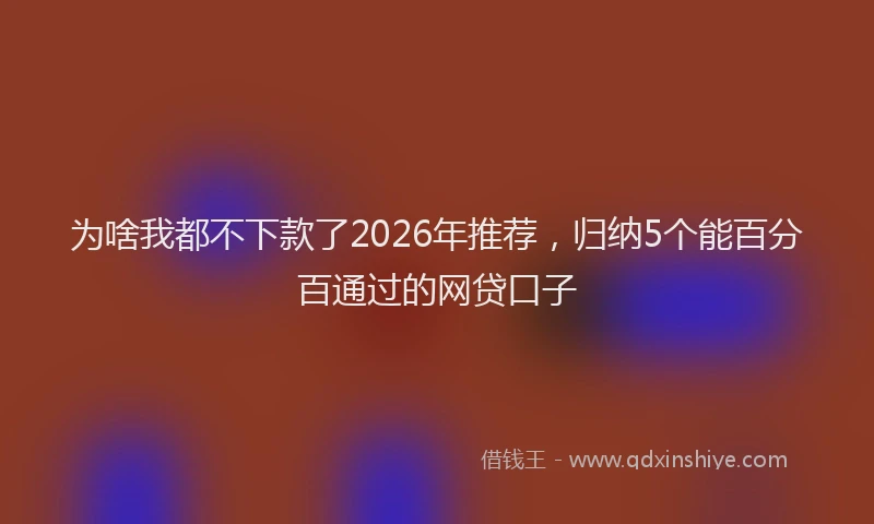为啥我都不下款了2026年推荐,归纳5个能百分百通过的网贷口子