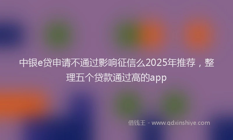 中银e贷申请不通过影响征信么2025年推荐，整理五个贷款通过高的app