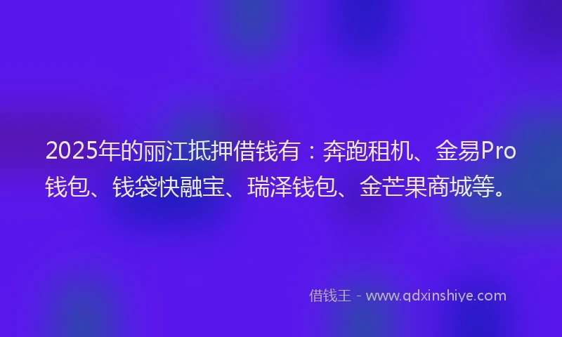 2025年的丽江抵押借钱有:奔跑租机、金易Pro钱包、钱袋快融宝、瑞泽钱包、金芒果商城等。