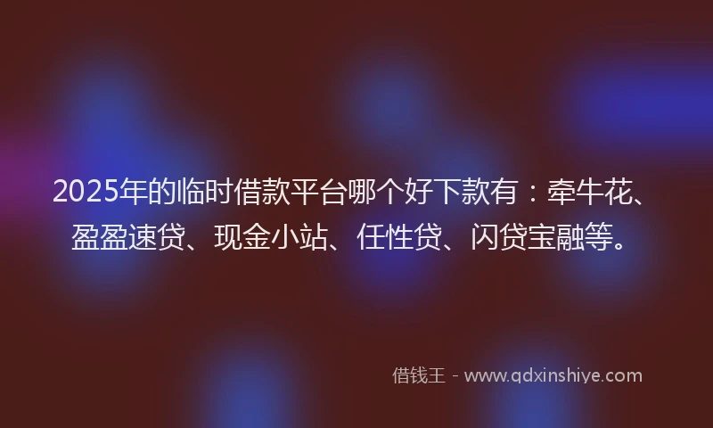 2025年的临时借款平台哪个好下款有：牵牛花、盈盈速贷、现金小站、任性贷、闪贷宝融等。