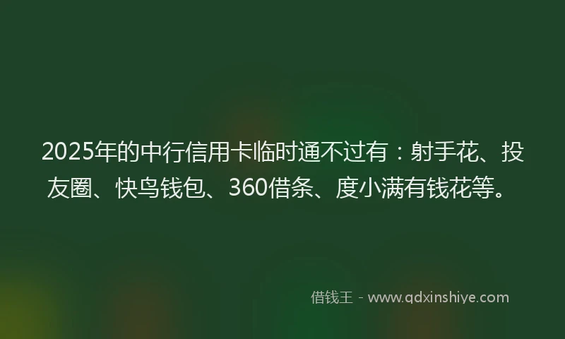 2025年的中行信用卡临时通不过有：射手花、投友圈、快鸟钱包、360借条、度小满有钱花等。