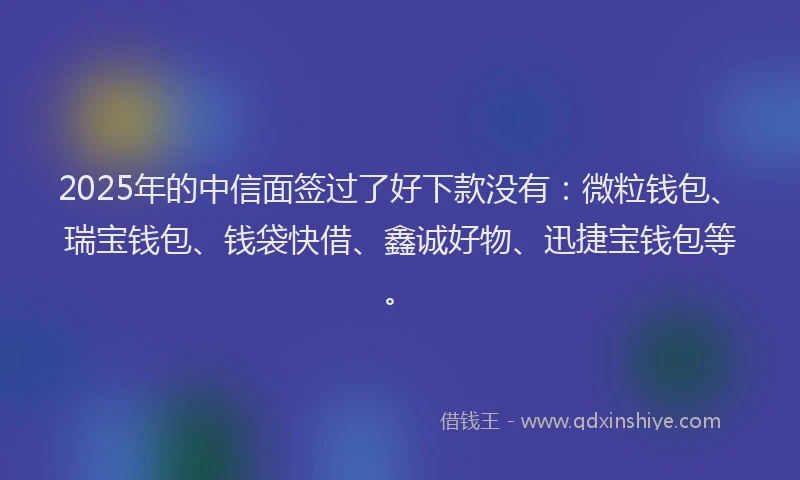 2025年的中信面签过了好下款没有:微粒钱包、瑞宝钱包、钱袋快借、鑫诚好物、迅捷宝钱包等。