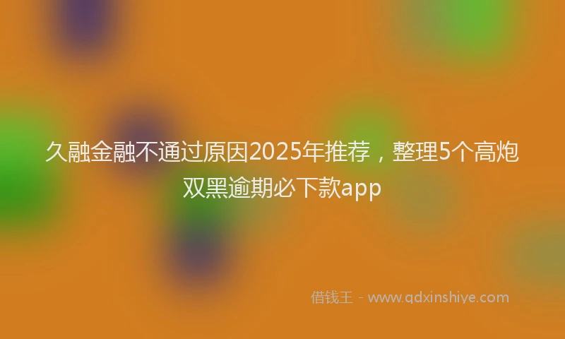 久融金融不通过原因2025年推荐，整理5个高炮双黑逾期必下款app